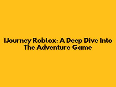 IJourney Roblox: A Deep Dive Into The Adventure Game