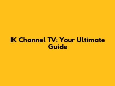 IK Channel TV: Your Ultimate Guide