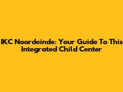 IKC Noordeinde: Your Guide To This Integrated Child Center