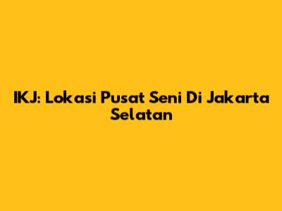 IKJ: Lokasi Pusat Seni Di Jakarta Selatan