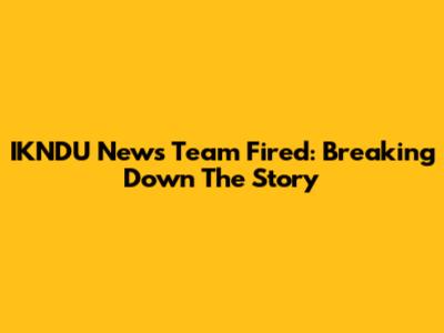 IKNDU News Team Fired: Breaking Down The Story