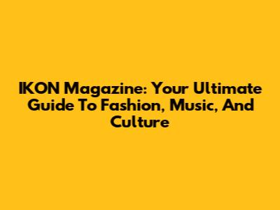 IKON Magazine: Your Ultimate Guide To Fashion, Music, And Culture