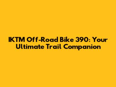 IKTM Off-Road Bike 390: Your Ultimate Trail Companion