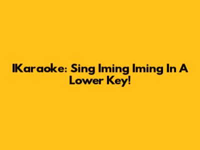 IKaraoke: Sing 'Iming Iming' In A Lower Key!