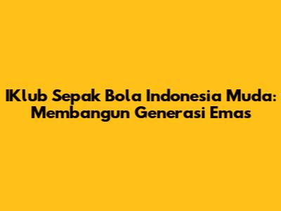 IKlub Sepak Bola Indonesia Muda: Membangun Generasi Emas