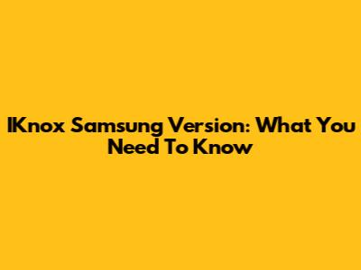 IKnox Samsung Version: What You Need To Know