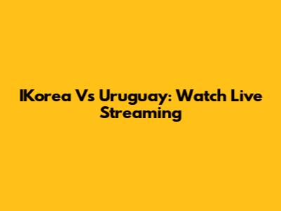 IKorea Vs Uruguay: Watch Live Streaming
