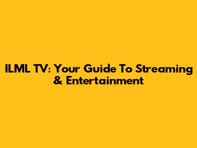 ILML TV: Your Guide To Streaming & Entertainment