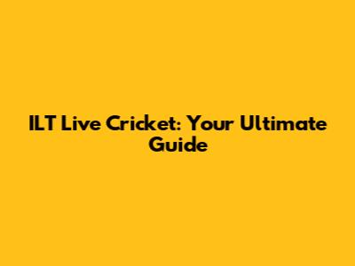 ILT Live Cricket: Your Ultimate Guide