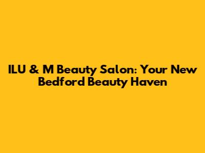 ILU & M Beauty Salon: Your New Bedford Beauty Haven