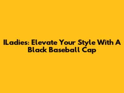 ILadies: Elevate Your Style With A Black Baseball Cap