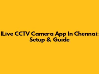 ILive CCTV Camera App In Chennai: Setup & Guide