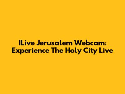 ILive Jerusalem Webcam: Experience The Holy City Live