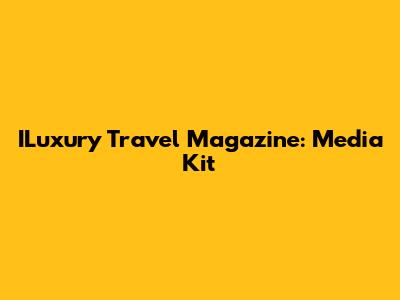 ILuxury Travel Magazine: Media Kit
