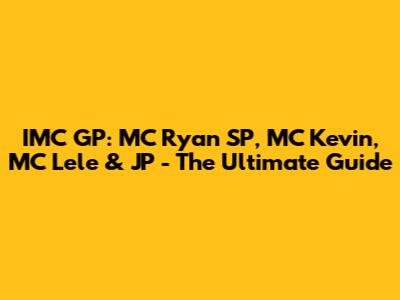 IMC GP: MC Ryan SP, MC Kevin, MC Lele & JP - The Ultimate Guide