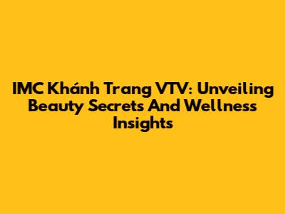 IMC Khánh Trang VTV: Unveiling Beauty Secrets And Wellness Insights