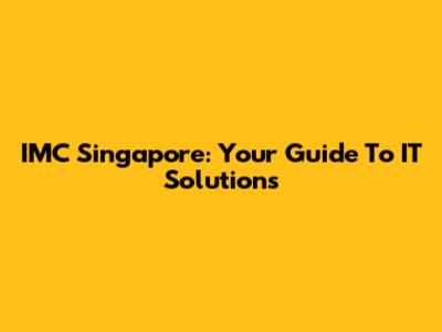IMC Singapore: Your Guide To IT Solutions