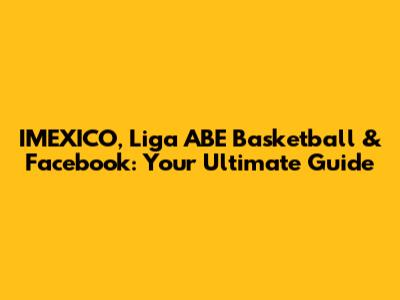 IMEXICO, Liga ABE Basketball & Facebook: Your Ultimate Guide
