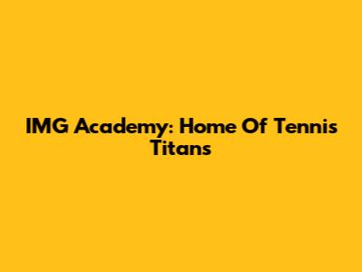 IMG Academy: Home Of Tennis Titans