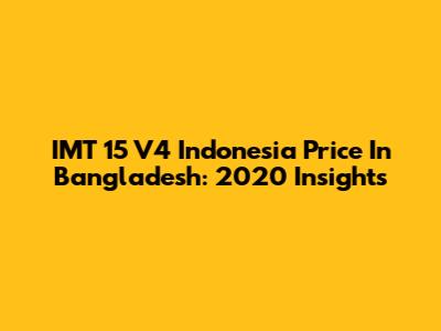 IMT 15 V4 Indonesia Price In Bangladesh: 2020 Insights