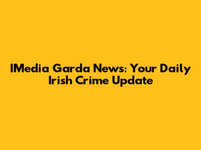 IMedia Garda News: Your Daily Irish Crime Update