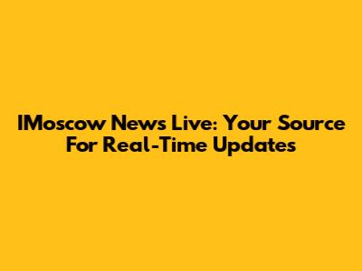 IMoscow News Live: Your Source For Real-Time Updates