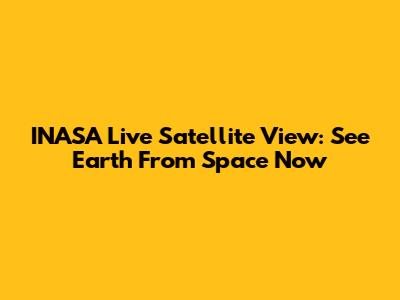 INASA Live Satellite View: See Earth From Space Now