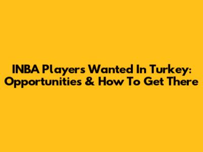 INBA Players Wanted In Turkey: Opportunities & How To Get There