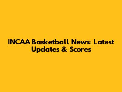 INCAA Basketball News: Latest Updates & Scores