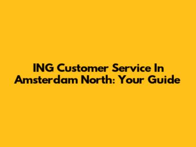 ING Customer Service In Amsterdam North: Your Guide