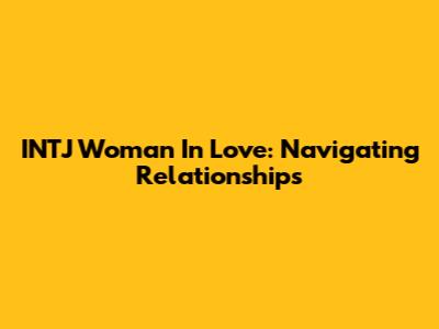INTJ Woman In Love: Navigating Relationships