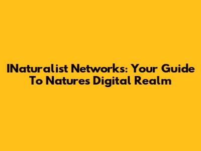 INaturalist Networks: Your Guide To Nature's Digital Realm
