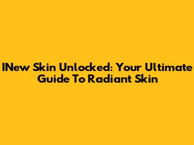 INew Skin Unlocked: Your Ultimate Guide To Radiant Skin