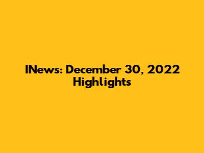 INews: December 30, 2022 Highlights