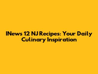 INews 12 NJ Recipes: Your Daily Culinary Inspiration