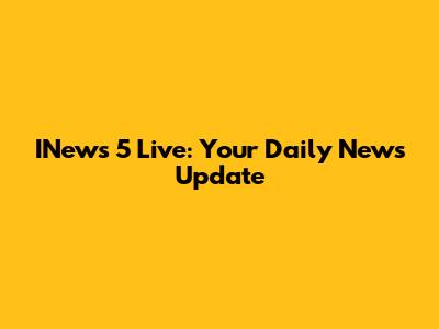 INews 5 Live: Your Daily News Update