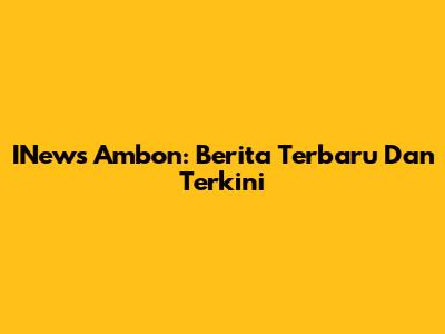 INews Ambon: Berita Terbaru Dan Terkini