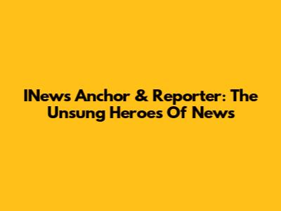 INews Anchor & Reporter: The Unsung Heroes Of News