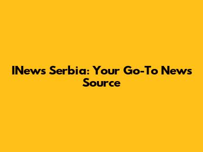 INews Serbia: Your Go-To News Source