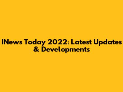 INews Today 2022: Latest Updates & Developments
