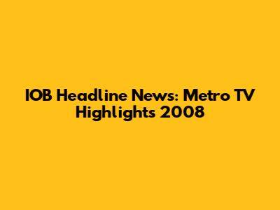 IOB Headline News: Metro TV Highlights 2008