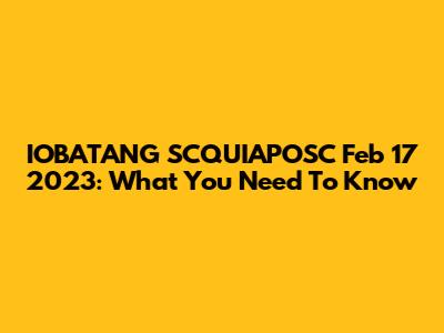 IOBATANG SCQUIAPOSC Feb 17 2023: What You Need To Know