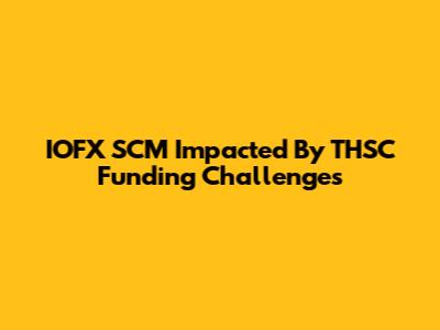 IOFX SCM Impacted By THSC Funding Challenges