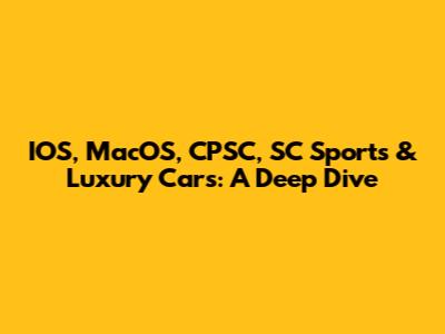 IOS, MacOS, CPSC, SC Sports & Luxury Cars: A Deep Dive