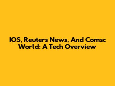 IOS, Reuters News, And Comsc World: A Tech Overview