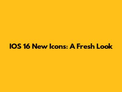 IOS 16 New Icons: A Fresh Look
