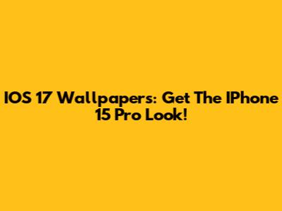 IOS 17 Wallpapers: Get The IPhone 15 Pro Look!