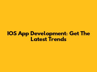 IOS App Development: Get The Latest Trends