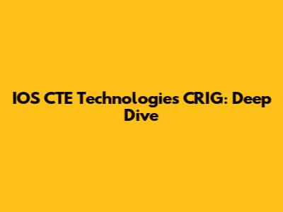 IOS CTE Technologies CRIG: Deep Dive