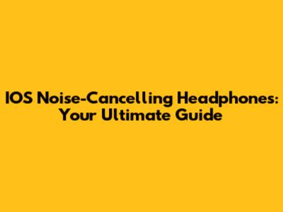 IOS Noise-Cancelling Headphones: Your Ultimate Guide